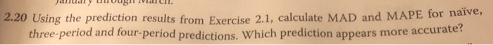 2.20 using the prediction results from exercise 2.1, calculate mad and mape for naive, three-period and four-period predictions. which prediction appears more accurate