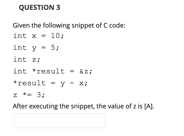 QUESTION 3 Given the following snippet of C code: int x10; int y 5; int z; int *result -&z; result - y - x; After executing t