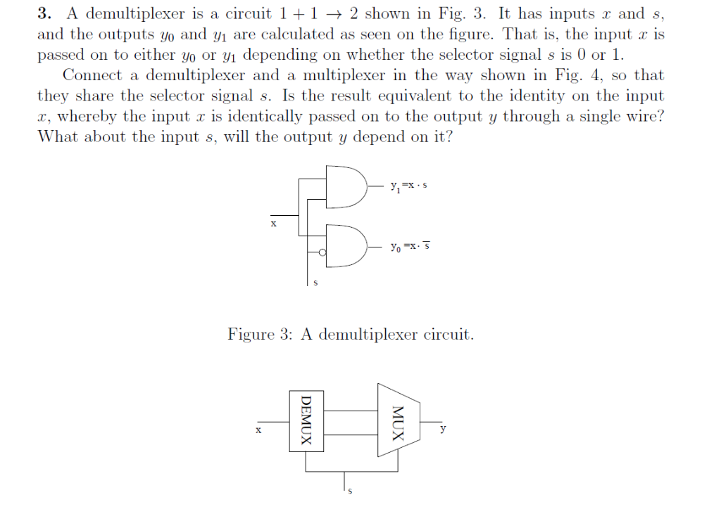 3. A demultiplexer is a circuit 12 shown in Fig. 3. It has inputs and s, passed on to either yo or depending on whether the s