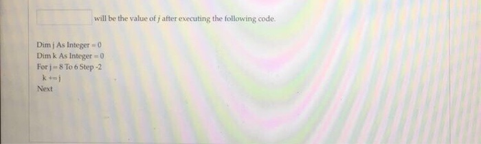 will be the value of j after executing the following code. Dimi As Integer-0 Dim k As Integer- For j-8 To 6 Step-2 사키 Next