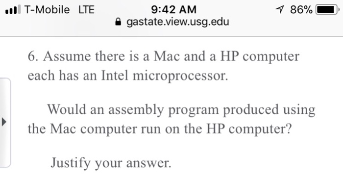 l T-Mobile LTBE 86% 9:42 AM gastate.view.usg.edu . 6. Assume there is a Mac and a HP computer each has an Intel microprocessor. Would an assembly program produced using the Mac computer run on the HP computer? Justify your answer.