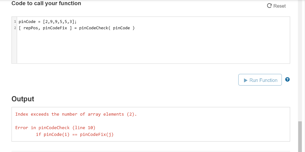 2 Code to call your function C Reset 1pinCode-[2,9,9,5,5,3]; repPos, pinCodeFix - pinCodeCheck( pinCode) Run Function Output