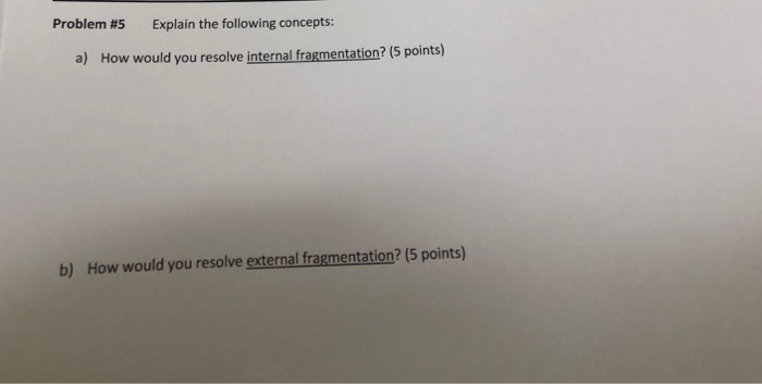 Problem #5 Explain the following concepts: How would you resolve internal fragmentation? (5 points) a) How would you resolve