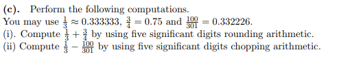 (c). Perform the following computations. You may us0.333333, 0.75 and 30 0.332226. (i). Computeby using five significant digits rounding arithmetic. (ii) Compute330 by using five significant digits chopping arithmetic