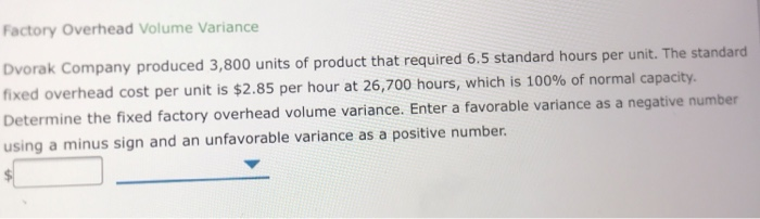 Factory Overhead Volume Variance Dvorak Company produced 3,800 units of product that required 6.5 standard hours per unit. Th