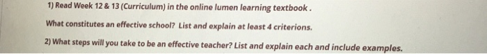 1) Read Week 12& 13 (Curriculum) in the online lumen learning textbook. What constitutes an effective school? List and explain at least 4 criterions 2) What steps will you take to be an effective teacher? List and explain each and include examples.