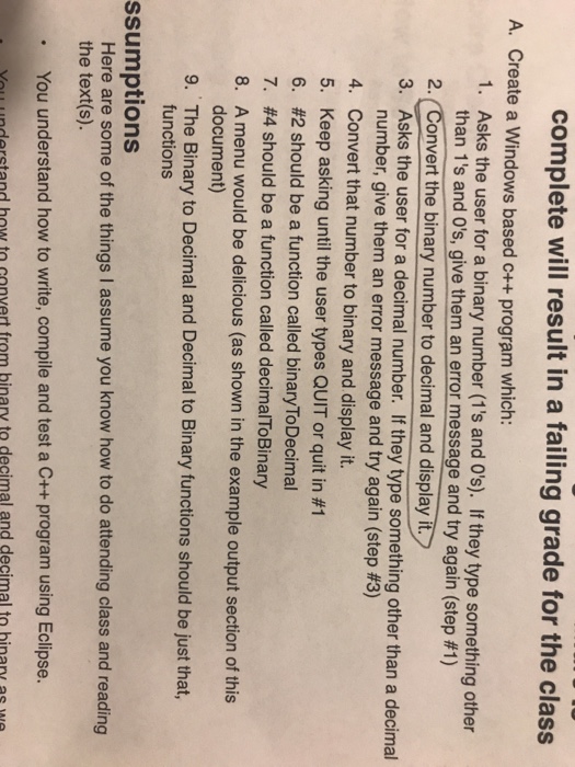 complete will result in a failing grade for the class A. Create a Windows based c++ program which: Asks the user for a binary number (1s and Os). If they type something other tha 1. n 1 s and 0s, give them an error message andtry again (step #1) 2. (Convert the binary number to decimal and display fit. Asks the user for a decimal number. If they type something other than a decimal number, give them an error message and try again (step #3) Convert that number to binary and display it. Keep asking until the user 

<div class=