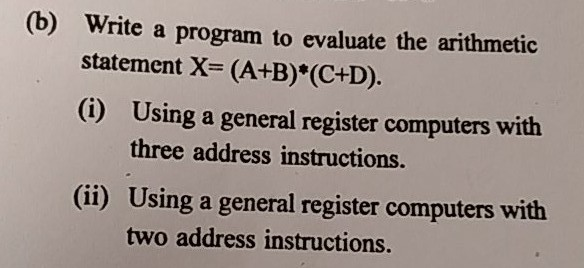 (b) Write a program to evaluate the arithmetic statement X- (A+B)*(C+D). (i) Using a general register computers with three ad