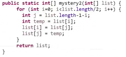 public static int[] mystery2(int[] list) for (int i-0 iklist.length/2; i++) int j list.length-1-i; int temp-list[i]; list[i]