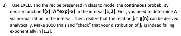 3) Use EXCEL and the recipe presented in class to model the continuous probability density function f(x)-A*exp(-x) in the int