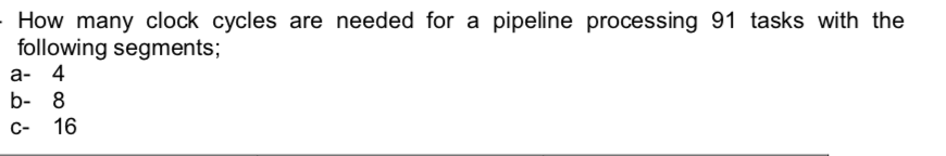 How many clock cycles are needed for a pipeline processing 91 tasks with the following segments; a- 4 b- 8 C- 16