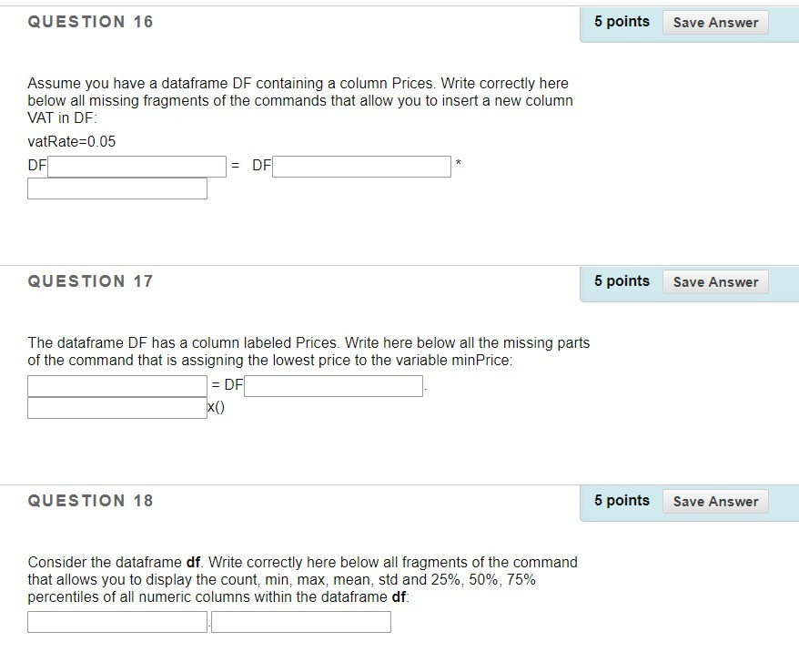 5 points QUESTION 16 Save Answer Assume you have a dataframe DF containing a column Prices. Write correctly here below all mi