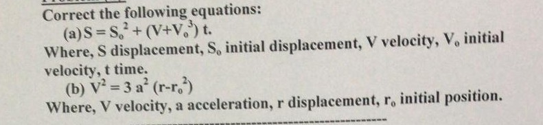 Correct the following equations: (a)s So+(V+V t. Where, S displacement, S, initial displacement, V velocity, V, initial velocity, t time. (b) V2-3 a2 (r-r02) Where, V velocity, a acceleration, r displacement, ro initial position.
