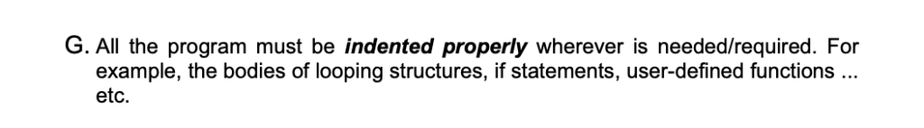 G. All the program must be indented properly wherever is needed/required. For example, the bodies of looping structures, if s