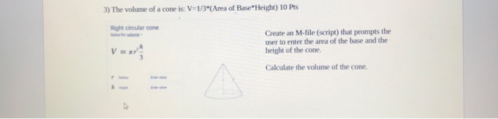 3) The volume of a cone is: V-13*(Area of Base Height) 10 Pts Right circular cone Create an M-file (script) that prompts the user to enter the area of the base and the height of the cone V=ar Calculate the volume of the cone.