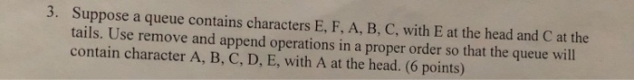 3. Suppose a queue contains characters E, F, A, B, C, with E at the head and C at the tails. Use remove and append operations