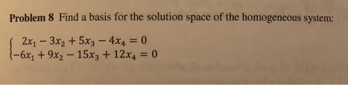 Problem 8 Find a basis for the solution space of the homogeneous system: 2x1 3x2 +5x3-4x4 0 -6x1 + 9x2 15x3 + 12x40