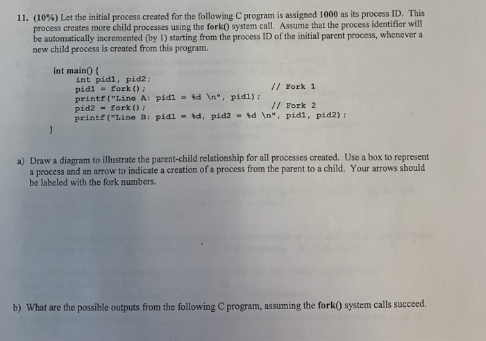 (10%) Let the initial process created for the following C program is assigned 1000 as its process ID. This process creates mo