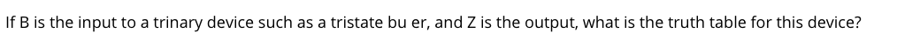 If B is the input to a trinary device such as a tristate bu er, and Z is the output, what is the truth table for this device?