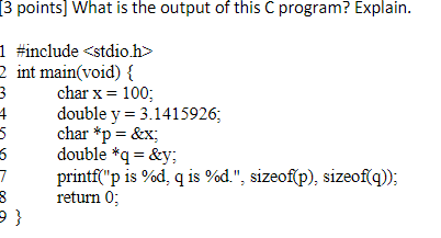 3 points] What is the output of this C program? Explain. I #include <stdio.h> 2 int main(void) { 3 charx 100; 4double y 3.141