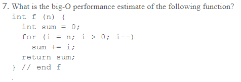 7. What is the big-O performance estimate of the following function? int f (n) [ int sum 0; for (i = n; i > 0; 1--) return sum // end f