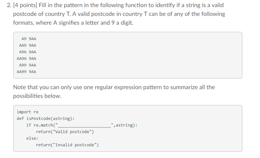 2. [4 points] Fill in the pattern in the following function to identify if a string is a valid postcode of country T. A valid