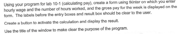 sing your program for lab 10-1 (calculating pay), create a form using tkinter on which you enter hourly wage and the number o