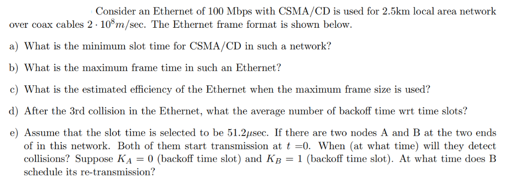 Consider an Ethernet of 100 Mbps with CSMA/CD is used for 2.5km local area network over coax cables 2 - 10°m/sec. The Etherne