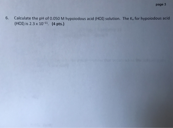 page 3 6. Calculate the pH of 0.050 M hypoiodous acid (HOI) solution. The Ka for hypoiodous acid (HOI) is 2.3 x 10-11. (4 pts.)