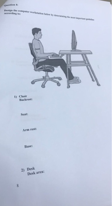 4: Design the computer workstation blw according to: 1) Chair Backrest: Seat: Arm rest: Base: 2) Desk Desk area: