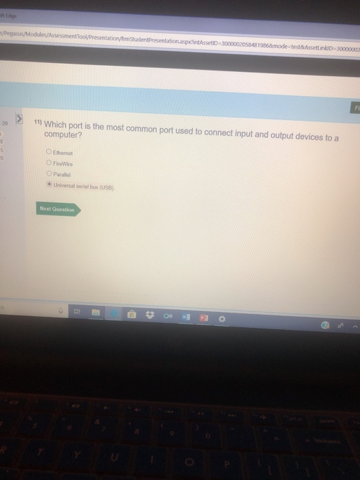 30000003 Fi 11) Which port is the most common port used to connect input and output devices to a 20 computer? ○ Ethernet ○ FireWire O Parallel ⓔ Universal serial bus (USB) Next Question