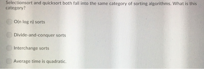 Selectionsort and quicksort both fall into the same category of sorting algorithms. What is this category? O(n log n) sorts D