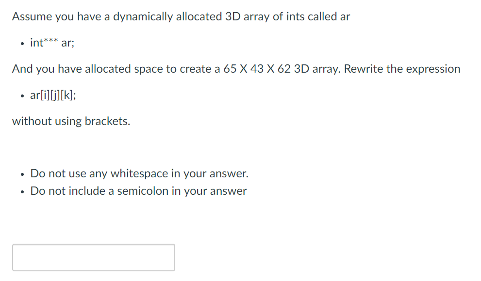 Assume you have a dynamically allocated 3D array of ints called ar . int ar; And you have allocated space to create a 65 X 43