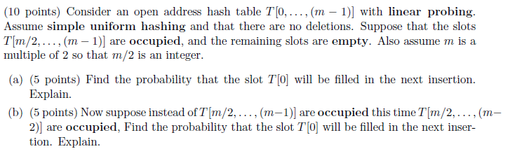 (10 points) Consider an open address hash table T0,.... (m - 1)] with linear probing. Assume simple uniform hashing and that