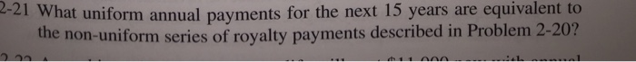 2-21 What uniform annual payments for the next 15 years are equivalent to the non-uniform series of royalty payments described in Problem 2-20?