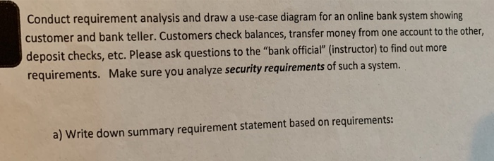 Conduct requirement analysis and draw a use-case diagram for an online bank system showing customer and bank teller. Customer