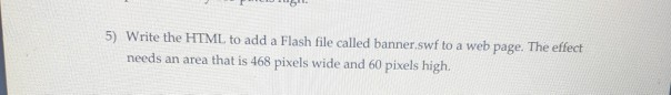 5) Write the HTML to add a Flash file called banner.swf to a web page. The effect needs an area that is 468 pixels wide and 6