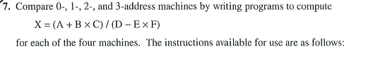 7. Compare 0-, 1-,2-, and 3-address machines by writing programs to compute X=(A+B×C) / (D-ExF) for each of the four machines. The instructions available for use are as follows: