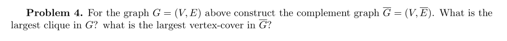 Problem 4. For the graph G = (V. E) above construct the complement graph G = (V. E). What is the largest clique in G? what is