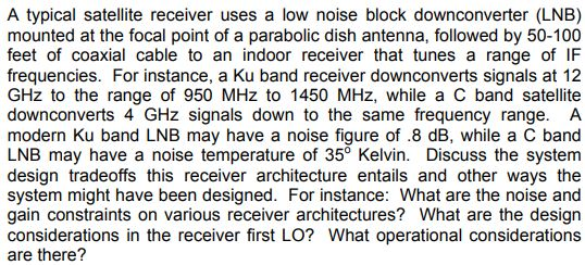 A typical satellite receiver uses a low noise block downconverter (LNB) mounted at the focal point of a parabolic dish antenn