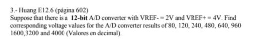 3- Huang E12 6 (página 602) Suppose that there is a 12-bit AD converter with VREF--2V and VREF+-4V. Find corresponding voltag