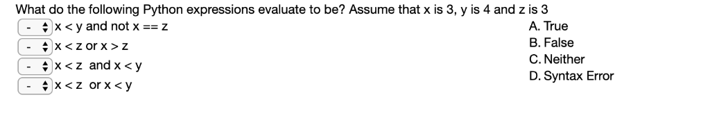 What do the following Python expressions evaluate to be? Assume that x is 3, y is 4 and z is 3 、< y and not x =-z A. True B.