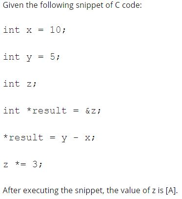 Given the following snippet of C code: int x = 10; int y = 5; int zi int result -&zi *result = y-x; z *= 3; After executing t