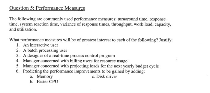 Question 5: Performance Measures The following are commonly used performance measures: turnaround time, response time, system