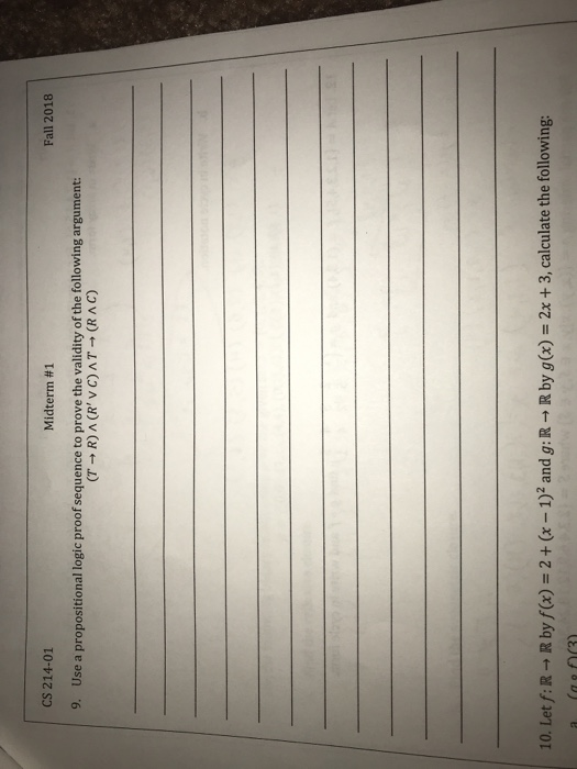 CS 214-01 Midterm #1 Fall 2018 9. Use a propositional logic proof sequence to prove the validity of the following argument: 10. Let f: R - R by f(x) 2 (x-1)2 and g: RR by g(x)-2x+3, calculate the following