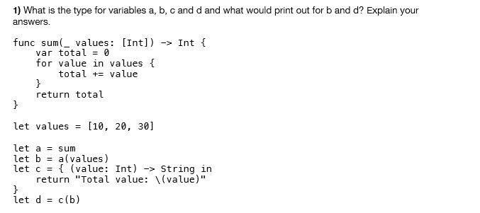 1) What is the type for variables a, b, c and d and what would print out for b and d? Explain your answers. func sum(_ values