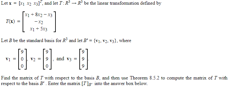 Let x = [x1 x2 x3]. and let T : R → R be the linear transformation defined by +8x2x3 -x2 7(x) = ri+5x3 Let B be the standard basis for R3 and let - (v. v2. v3), where 0 Find the matrix of T with respect to the basis B, and then use Theorem 8.5.2 to compute the matrix of T with respect to the basis B. Enter the matrix [Tl into the answer box below.