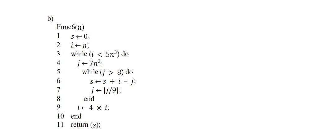 b) Func6(n) while (i < 5n3) do 5 hile (j > 8) do 4 s si - j; end 10 end 11 return (s);