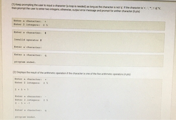 (1) Keep prompting the user to input a character (a loop is needed) as long as the character is not q If the characteris *.of then prompt the user to enter two integers; otherwise, 

<div class=
