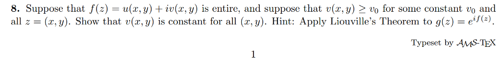 8. Suppose that f(z) = u(x,y) + iv(x,y) is entire, and suppose that v(x,y) > vo for some constant vo and all Z-(X. У). Show that u(x,y) 1s constant for all (2,3). Hint: Apply Llouv1lles Theorem to g(z) e if(z) Typeset by AMS-TEX